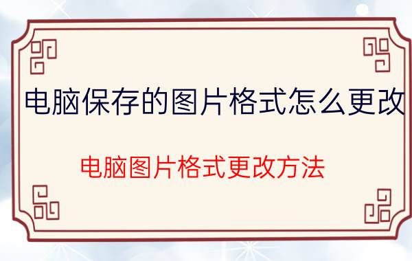 电脑保存的图片格式怎么更改 电脑图片格式更改方法